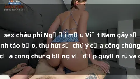 sex châu phi Người mẫu Việt Nam gây sốt với loạt shoot ảnh táo bạo, thu hút sự chú ý của công chúng bằng vẻ đẹp quyến rũ và gợi cảm.