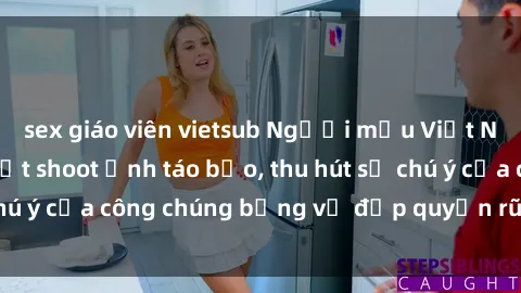sex giáo viên vietsub Người mẫu Việt Nam gây sốt với loạt shoot ảnh táo bạo, thu hút sự chú ý của công chúng bằng vẻ đẹp quyến rũ và gợi cảm.