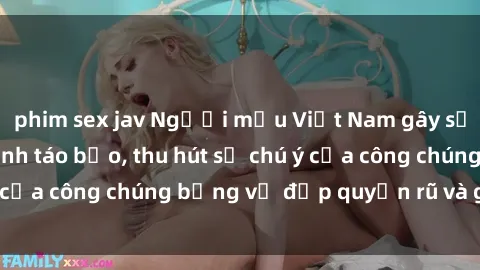 phim sex jav Người mẫu Việt Nam gây sốt với loạt shoot ảnh táo bạo, thu hút sự chú ý của công chúng bằng vẻ đẹp quyến rũ và gợi cảm.