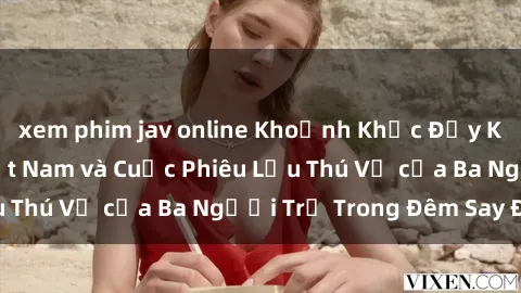 xem phim jav online Khoảnh Khắc Đầy Kịch Tính: Sex  Việt Nam và Cuộc Phiêu Lưu Thú Vị của Ba Người Trẻ Trong Đêm Say Đắm