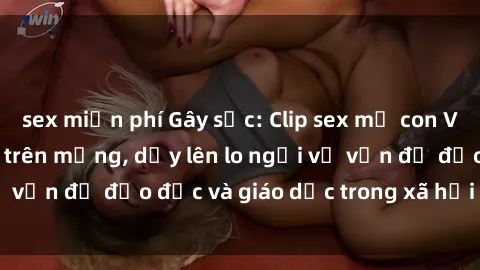 sex miễn phí Gây sốc: Clip sex mẹ con Việt Nam lan truyền trên mạng, dấy lên lo ngại về vấn đề đạo đức và giáo dục trong xã hội hiện nay.
