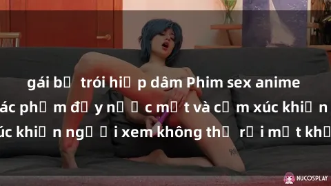 gái bị trói hiếp dâm Phim sex anime đỉnh cao: Những tác phẩm đầy nước mắt và cảm xúc khiến người xem không thể rời mắt khỏi màn hình