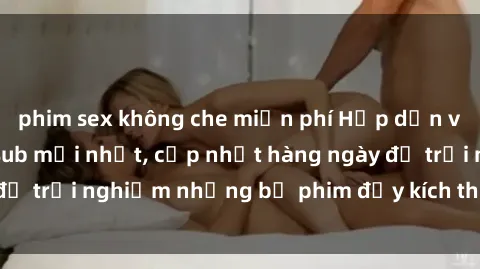 phim sex không che miễn phí Hấp dẫn với sex hentai vietsub mới nhất, cập nhật hàng ngày để trải nghiệm những bộ phim đầy kích thích và hấp dẫn.
