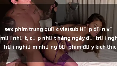 sex phim trung quốc vietsub Hấp dẫn với sex hentai vietsub mới nhất, cập nhật hàng ngày để trải nghiệm những bộ phim đầy kích thích và hấp dẫn.