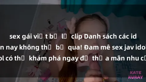 sex gái việt bị lộ clip Danh sách các idol JAV hot nhất hiện nay không thể bỏ qua! Đam mê sex jav idol có thể khám phá ngay để thỏa mãn nhu cầu giải trí của mình!