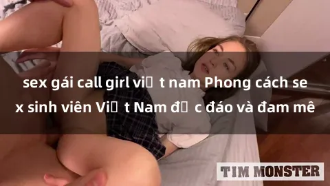 sex gái call girl việt nam Phong cách sex sinh viên Việt Nam độc đáo và đam mê