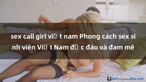 sex call girl việt nam Phong cách sex sinh viên Việt Nam độc đáo và đam mê